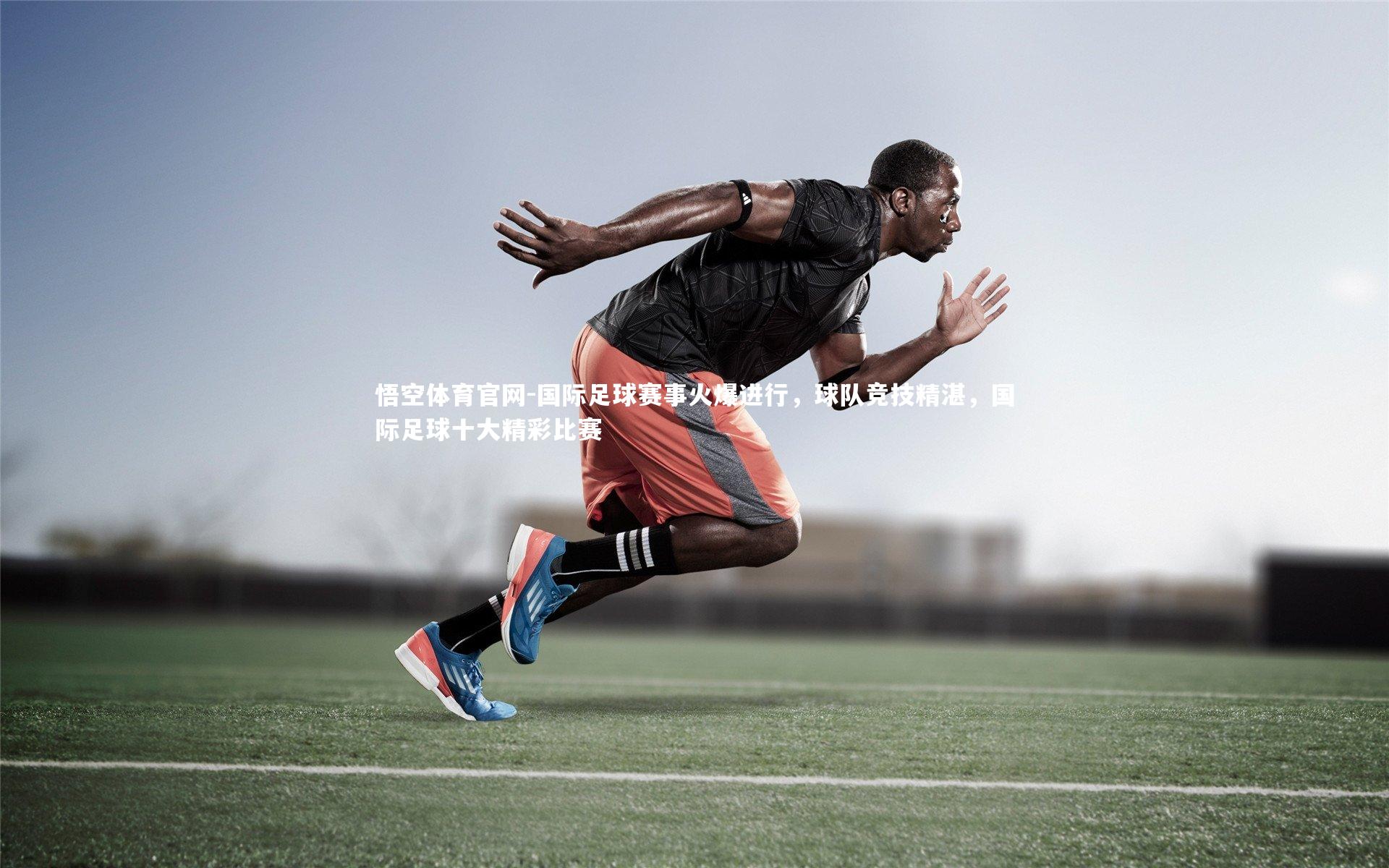 悟空体育官网-国际足球赛事火爆进行，球队竞技精湛，国际足球十大精彩比赛