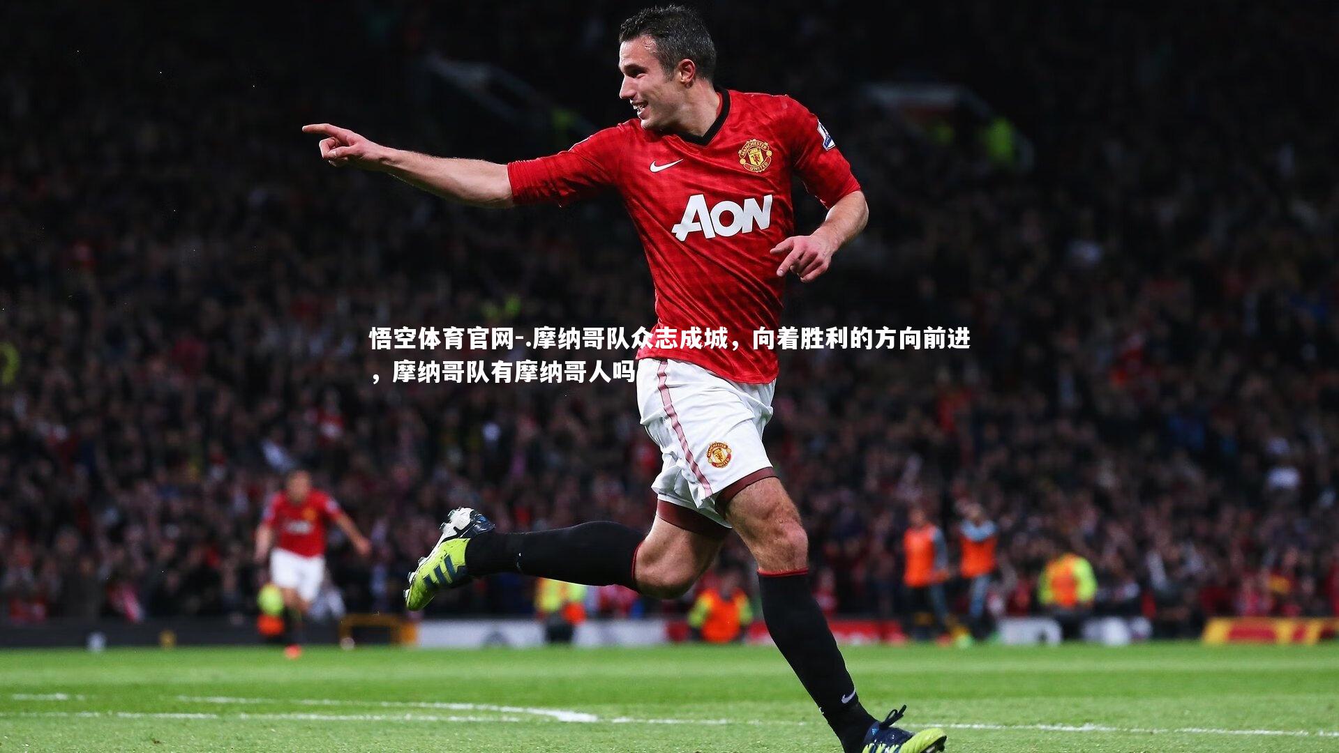 悟空体育官网-.摩纳哥队众志成城，向着胜利的方向前进，摩纳哥队有摩纳哥人吗