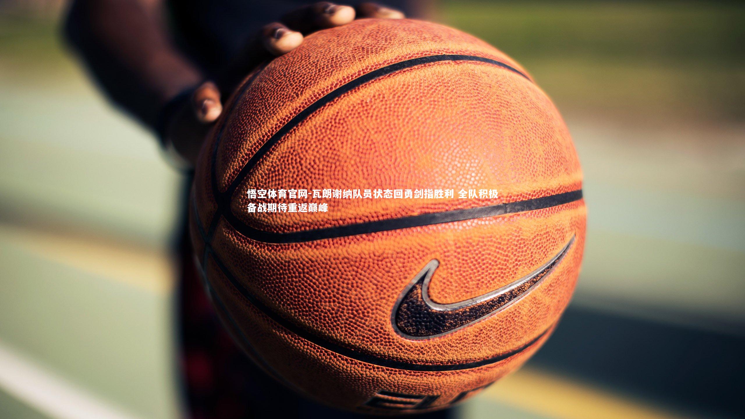 瓦朗谢纳队员状态回勇剑指胜利 全队积极备战期待重返巅峰