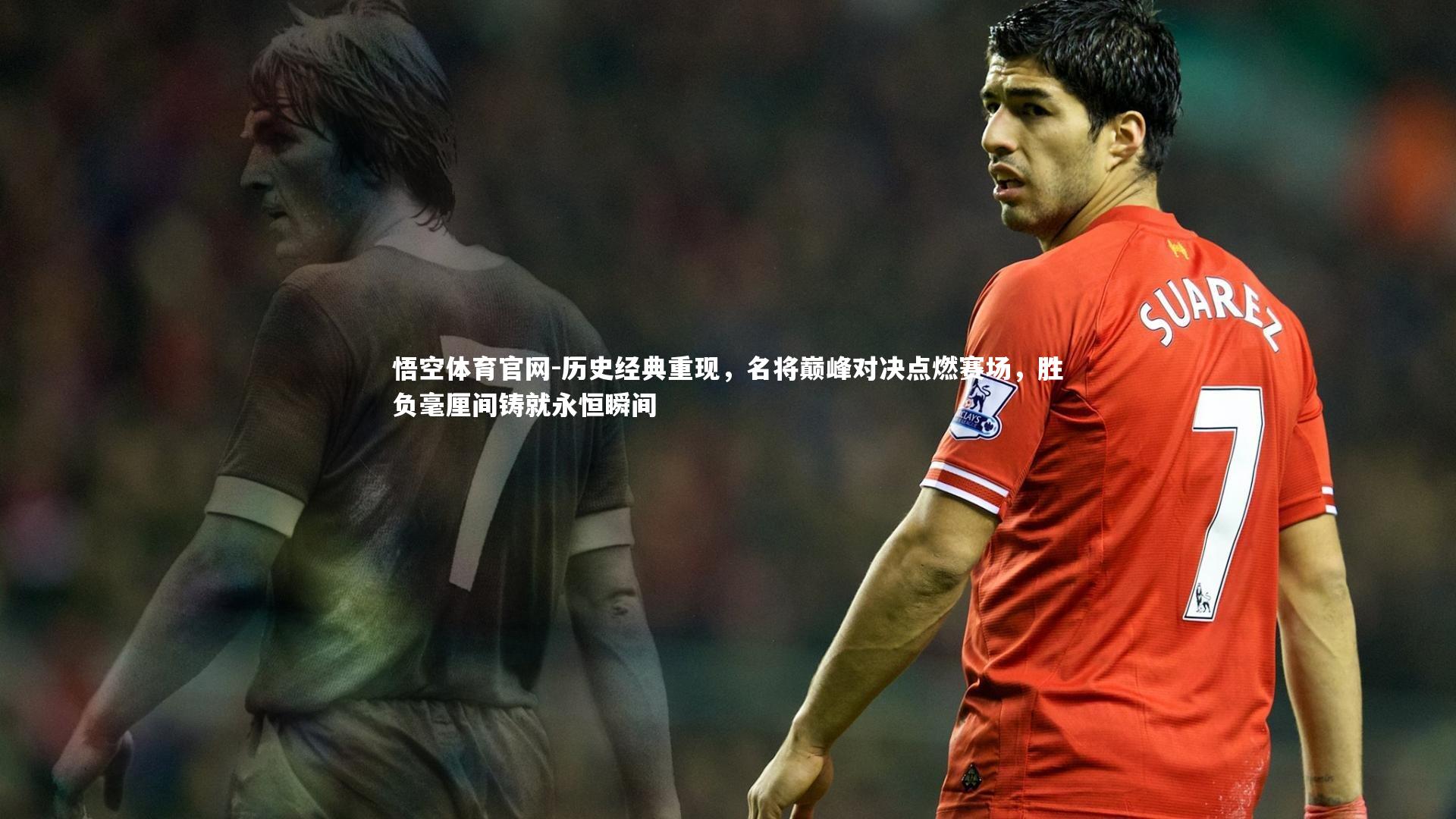 悟空体育官网-历史经典重现，名将巅峰对决点燃赛场，胜负毫厘间铸就永恒瞬间