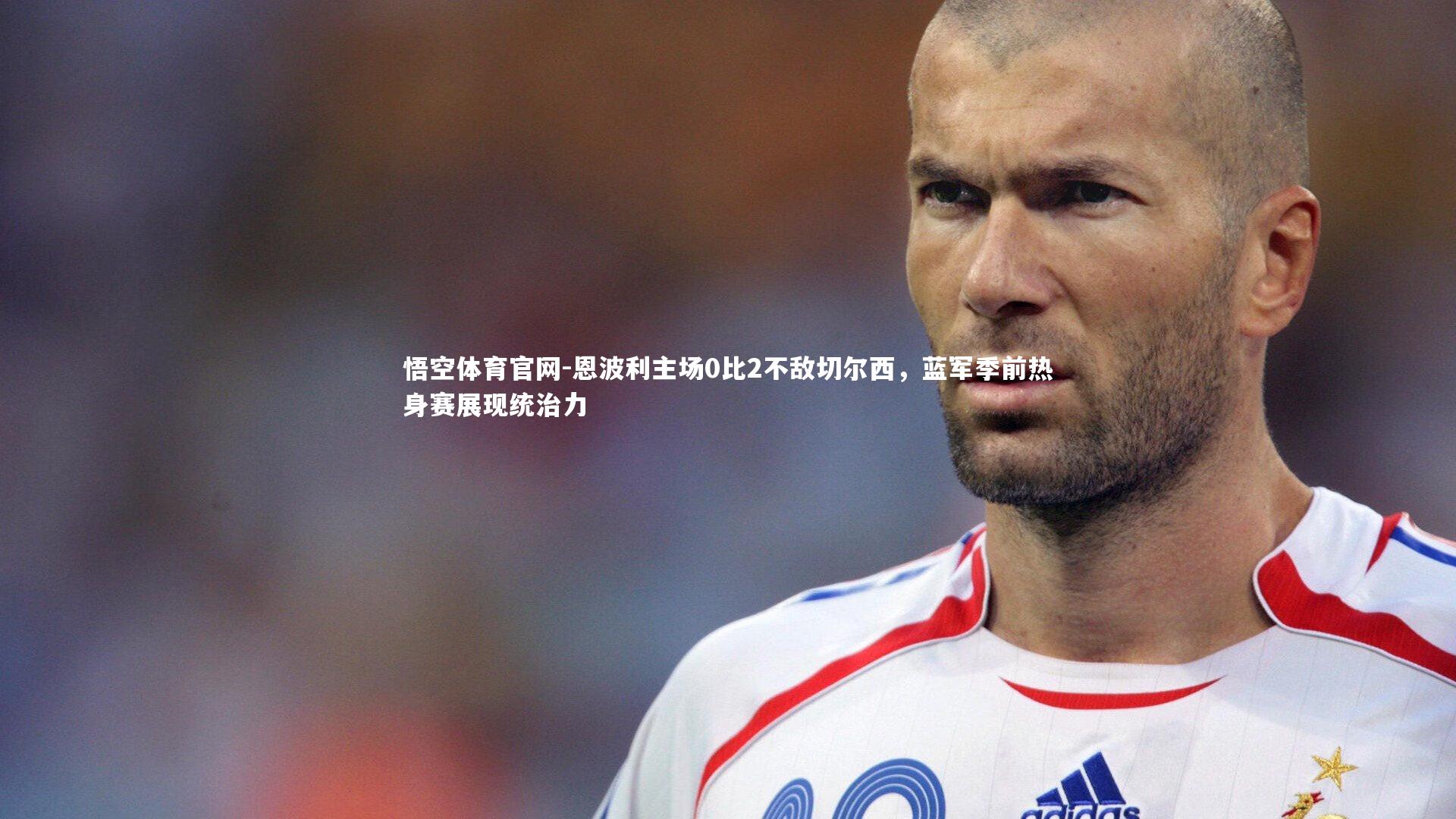 悟空体育官网-恩波利主场0比2不敌切尔西，蓝军季前热身赛展现统治力